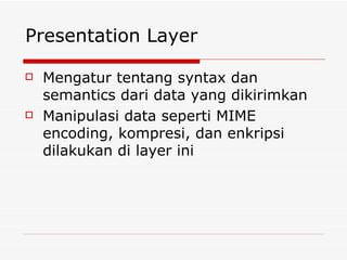 Presentation Layer Mengatur tentang syntax dan semantics dari data yang dikirimkan Manipulasi data seperti MIME encoding, kompresi, dan enkripsi dilakukan di layer ini 