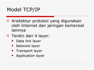 Model TCP/IP Arsitektur protokol yang digunakan oleh Internet dan jaringan komersial lainnya Terdiri dari 4 layer: Data link layer Network layer Transport layer Application layer 