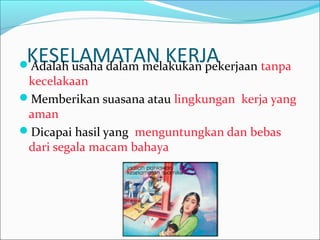 KESELAMATAN KERJA Adalah usaha dalam melakukan pekerjaan tanpa 
kecelakaan 
Memberikan suasana atau lingkungan kerja yang 
aman 
Dicapai hasil yang menguntungkan dan bebas 
dari segala macam bahaya 
 