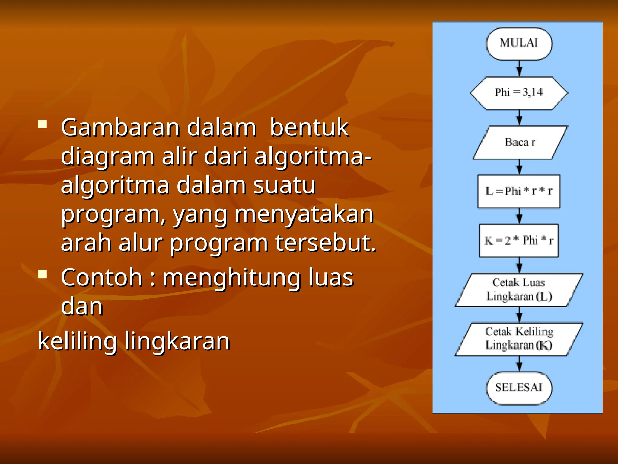 
Gambaran dalam bentuk
Gambaran dalam bentuk
diagram alir dari algoritma-
diagram alir dari algoritma-
algoritma dalam suatu
algoritma dalam suatu
program, yang menyatakan
program, yang menyatakan
arah alur program tersebut.
arah alur program tersebut.

Contoh : menghitung luas
Contoh : menghitung luas
dan
dan
keliling lingkaran
keliling lingkaran
 