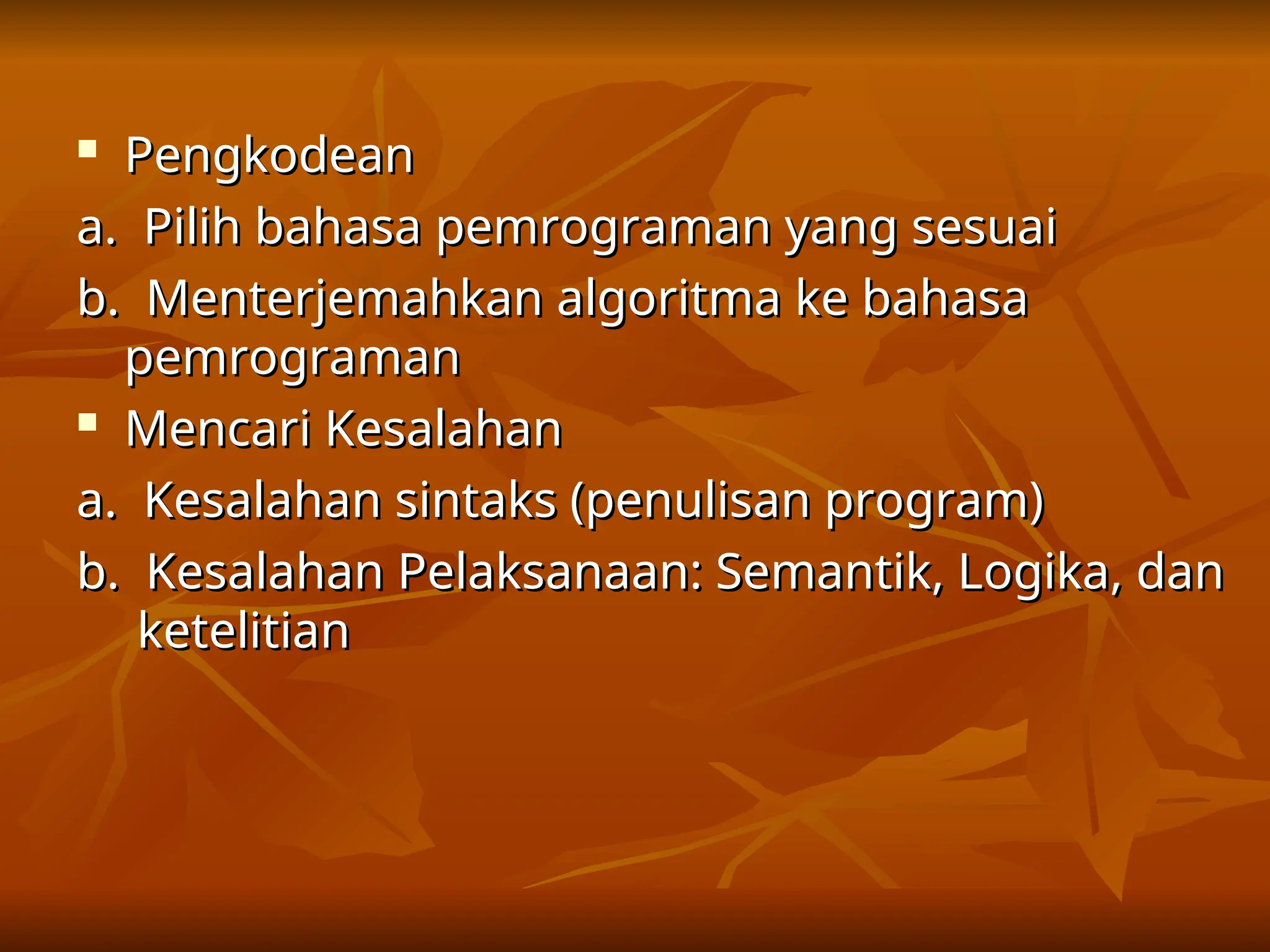 
Pengkodean
Pengkodean
a. Pilih bahasa pemrograman yang sesuai
a. Pilih bahasa pemrograman yang sesuai
b. Menterjemahkan algoritma ke bahasa
b. Menterjemahkan algoritma ke bahasa
pemrograman
pemrograman

Mencari Kesalahan
Mencari Kesalahan
a. Kesalahan sintaks (penulisan program)
a. Kesalahan sintaks (penulisan program)
b. Kesalahan Pelaksanaan: Semantik, Logika, dan
b. Kesalahan Pelaksanaan: Semantik, Logika, dan
ketelitian
ketelitian
 