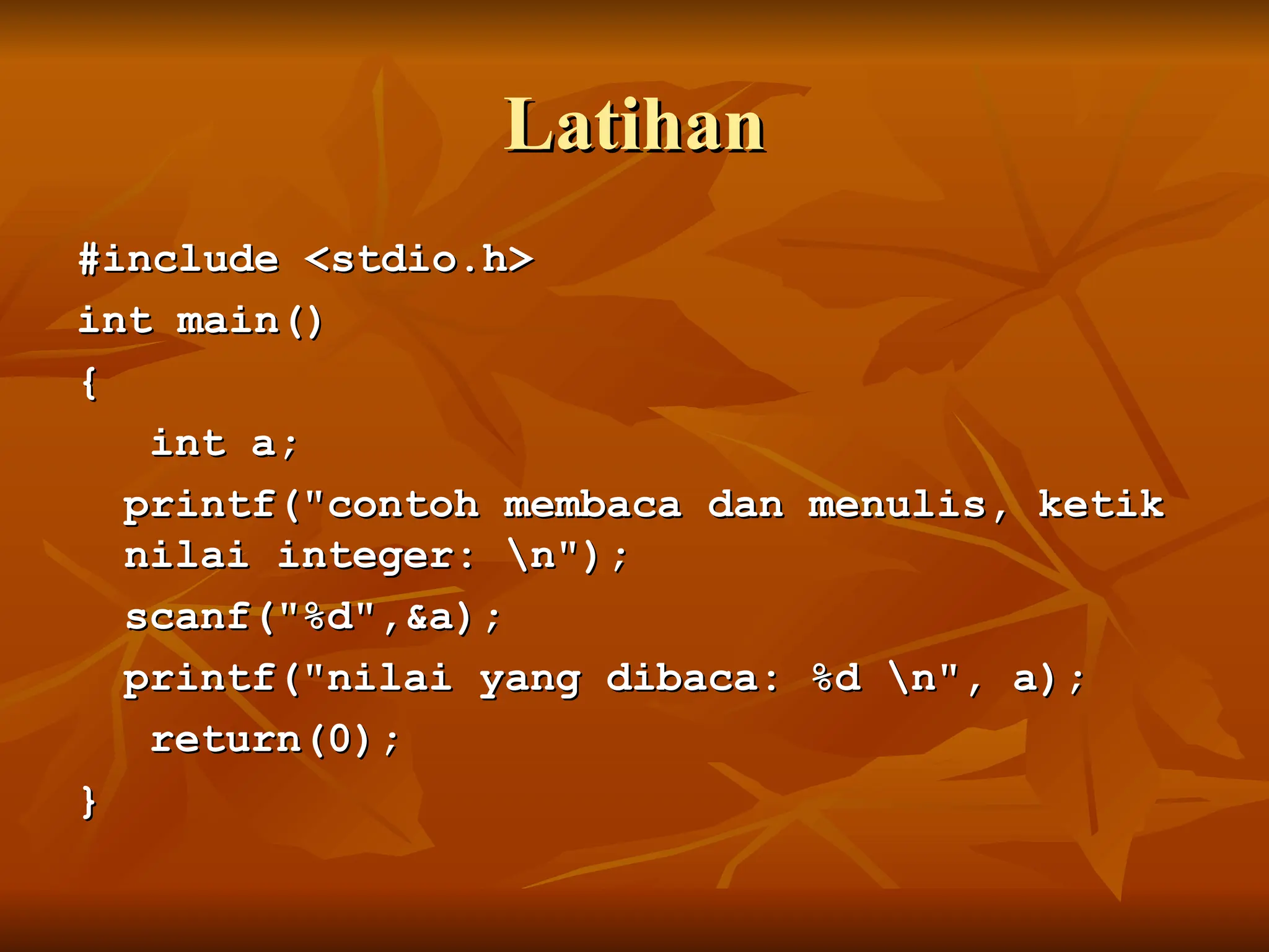Latihan
Latihan
#include <stdio.h>
#include <stdio.h>
int main()
int main()
{
{
int a;
int a;
printf("contoh membaca dan menulis, ketik
printf("contoh membaca dan menulis, ketik
nilai integer: n");
nilai integer: n");
scanf("%d",&a);
scanf("%d",&a);
printf("nilai yang dibaca: %d n", a);
printf("nilai yang dibaca: %d n", a);
return(0);
return(0);
}
}
 