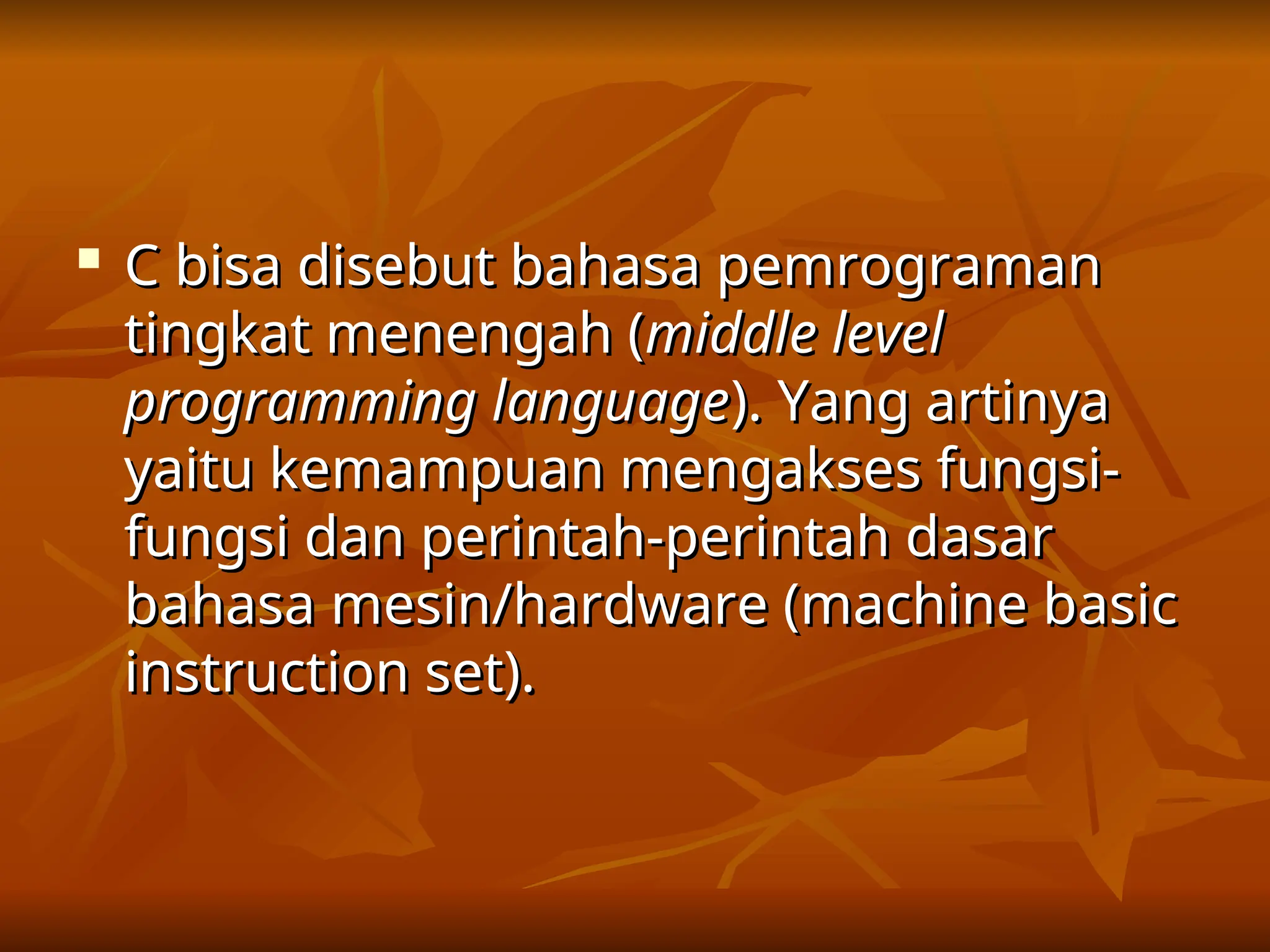
C bisa disebut bahasa pemrograman
C bisa disebut bahasa pemrograman
tingkat menengah (
tingkat menengah (middle level
middle level
programming language
programming language). Yang artinya
). Yang artinya
yaitu kemampuan mengakses fungsi-
yaitu kemampuan mengakses fungsi-
fungsi dan perintah-perintah dasar
fungsi dan perintah-perintah dasar
bahasa mesin/hardware (machine basic
bahasa mesin/hardware (machine basic
instruction set).
instruction set).
 