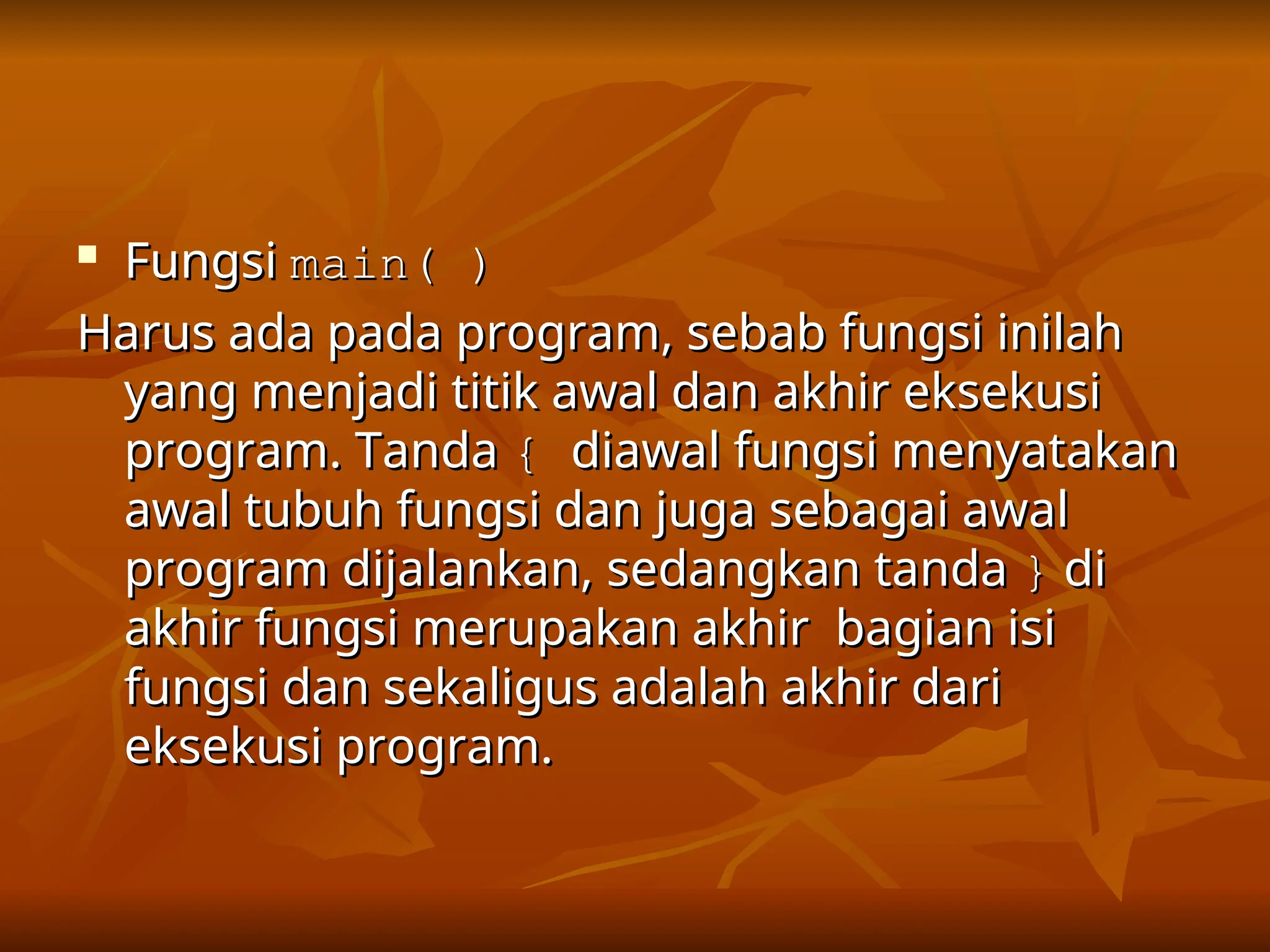 
Fungsi
Fungsi main( )
main( )
Harus ada pada program, sebab fungsi inilah
Harus ada pada program, sebab fungsi inilah
yang menjadi titik awal dan akhir eksekusi
yang menjadi titik awal dan akhir eksekusi
program. Tanda
program. Tanda {
{ diawal fungsi menyatakan
diawal fungsi menyatakan
awal tubuh fungsi dan juga sebagai awal
awal tubuh fungsi dan juga sebagai awal
program dijalankan, sedangkan tanda
program dijalankan, sedangkan tanda }
} di
di
akhir fungsi merupakan akhir bagian isi
akhir fungsi merupakan akhir bagian isi
fungsi dan sekaligus adalah akhir dari
fungsi dan sekaligus adalah akhir dari
eksekusi program.
eksekusi program.
 
