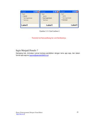 20Dasar Pemrograman Dengan Visual Basic
http://oke.or.id
Gambar 2.13. Soal Latihan 4
Tutorial ini bersambung ke seri berikutnya
Ingin Menjadi Penulis ?
Gampang kok, kirimakan tutorial tentang pendidikan dengan tema apa saja, dan dalam
format apa saja ke hasnan@sekolah2000.or.id
 