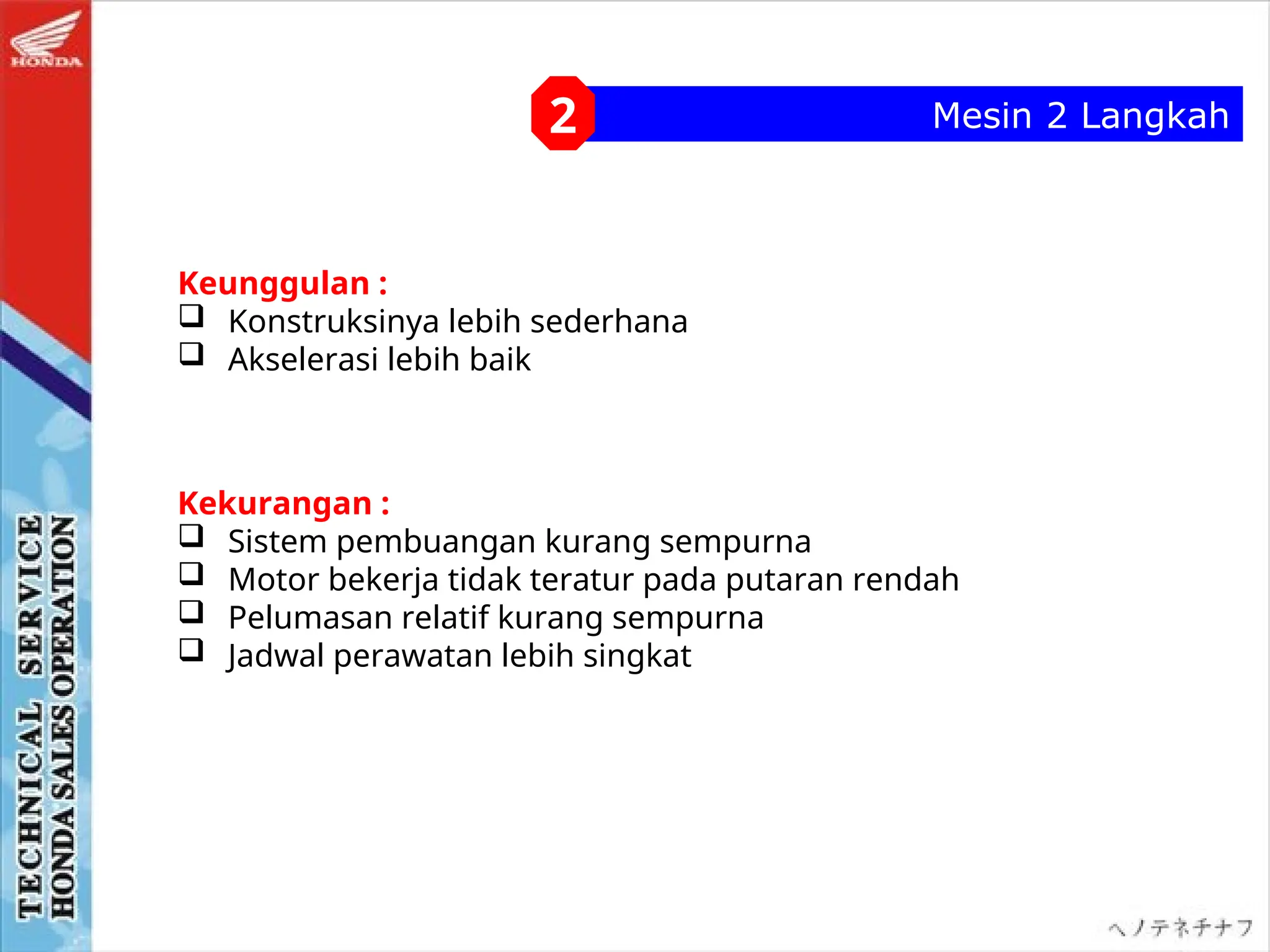 Keunggulan :
 Konstruksinya lebih sederhana
 Akselerasi lebih baik
Kekurangan :
 Sistem pembuangan kurang sempurna
 Motor bekerja tidak teratur pada putaran rendah
 Pelumasan relatif kurang sempurna
 Jadwal perawatan lebih singkat
Mesin 2 Langkah
2
 
