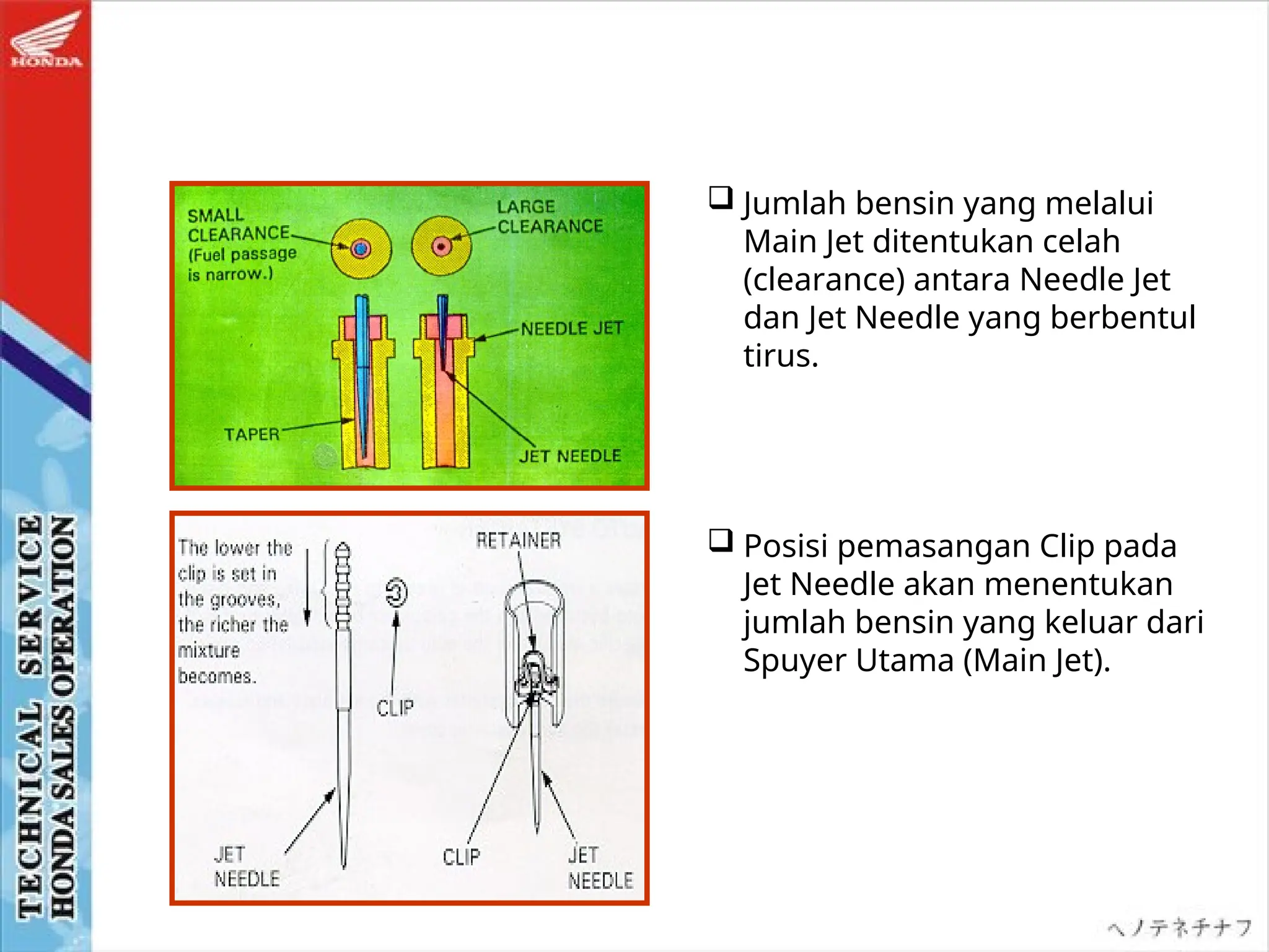  Jumlah bensin yang melalui
Main Jet ditentukan celah
(clearance) antara Needle Jet
dan Jet Needle yang berbentul
tirus.
 Posisi pemasangan Clip pada
Jet Needle akan menentukan
jumlah bensin yang keluar dari
Spuyer Utama (Main Jet).
 