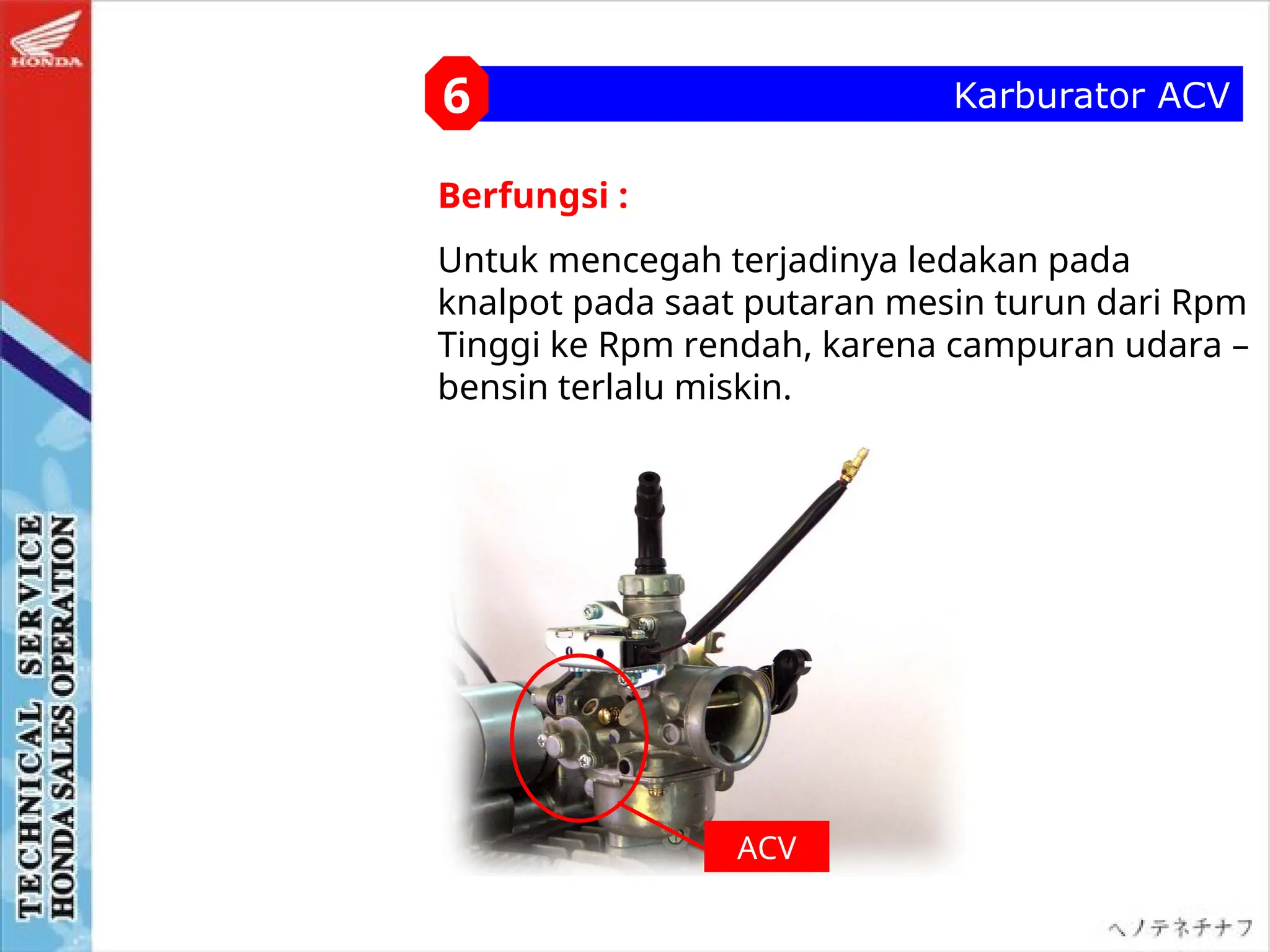 Berfungsi :
Untuk mencegah terjadinya ledakan pada
knalpot pada saat putaran mesin turun dari Rpm
Tinggi ke Rpm rendah, karena campuran udara –
bensin terlalu miskin.
Karburator ACV
6
ACV
 