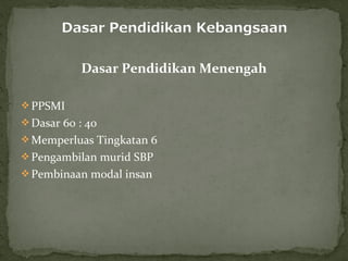 Dasar Pendidikan Menengah

 PPSMI
 Dasar 60 : 40
 Memperluas Tingkatan 6
 Pengambilan murid SBP
 Pembinaan modal insan
 