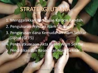 1. Menggalakkan Persatuan Karbon Rendah
2. Pengukuran Prestasi Alam Sekitar
3. Pengurusan dana Kemudahan Alam Sekitar
  Global (GEF5)
4. Penguatkuasaan Akta Kualiti Alam Sekitar
5 Pendidikan dan Kesedaran Alam Sekitar



                 sri wahyunininggsih mat rawi =D   13
 