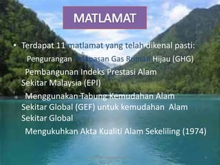 • Terdapat 11 matlamat yang telah dikenal pasti:
   Pengurangan Pelepasan Gas Rumah Hijau (GHG)
   Pembangunan Indeks Prestasi Alam
  Sekitar Malaysia (EPI)
   Menggunakan Tabung Kemudahan Alam
  Sekitar Global (GEF) untuk kemudahan Alam
  Sekitar Global
   Mengukuhkan Akta Kualiti Alam Sekeliling (1974)

                   sri wahyunininggsih mat rawi =D   6
 
