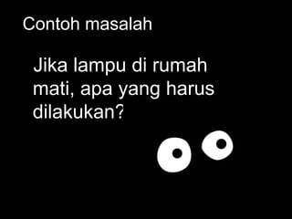 Contoh masalah

 Jika lampu di rumah
 mati, apa yang harus
 dilakukan?
 