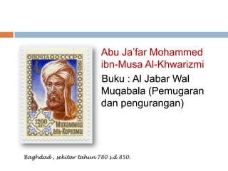 Abu Ja’far Mohammed
                          ibn-Musa Al-Khwarizmi
                          Buku : Al Jabar Wal
                          Muqabala (Pemugaran
                          dan pengurangan)




Baghdad , sekitar tahun 780 s.d 850.
 