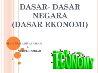 DASAR- DASAR
NEGARA
(DASAR EKONOMI)
OLEH: NUR AIMI ATHIRAH
&
NURUL NAZIHAH
 