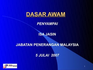 DASAR AWAM
         PENYAMPAI

         ISA JASIN

JABATAN PENERANGAN MALAYSIA

        5 JULAI 2007

                              1
 