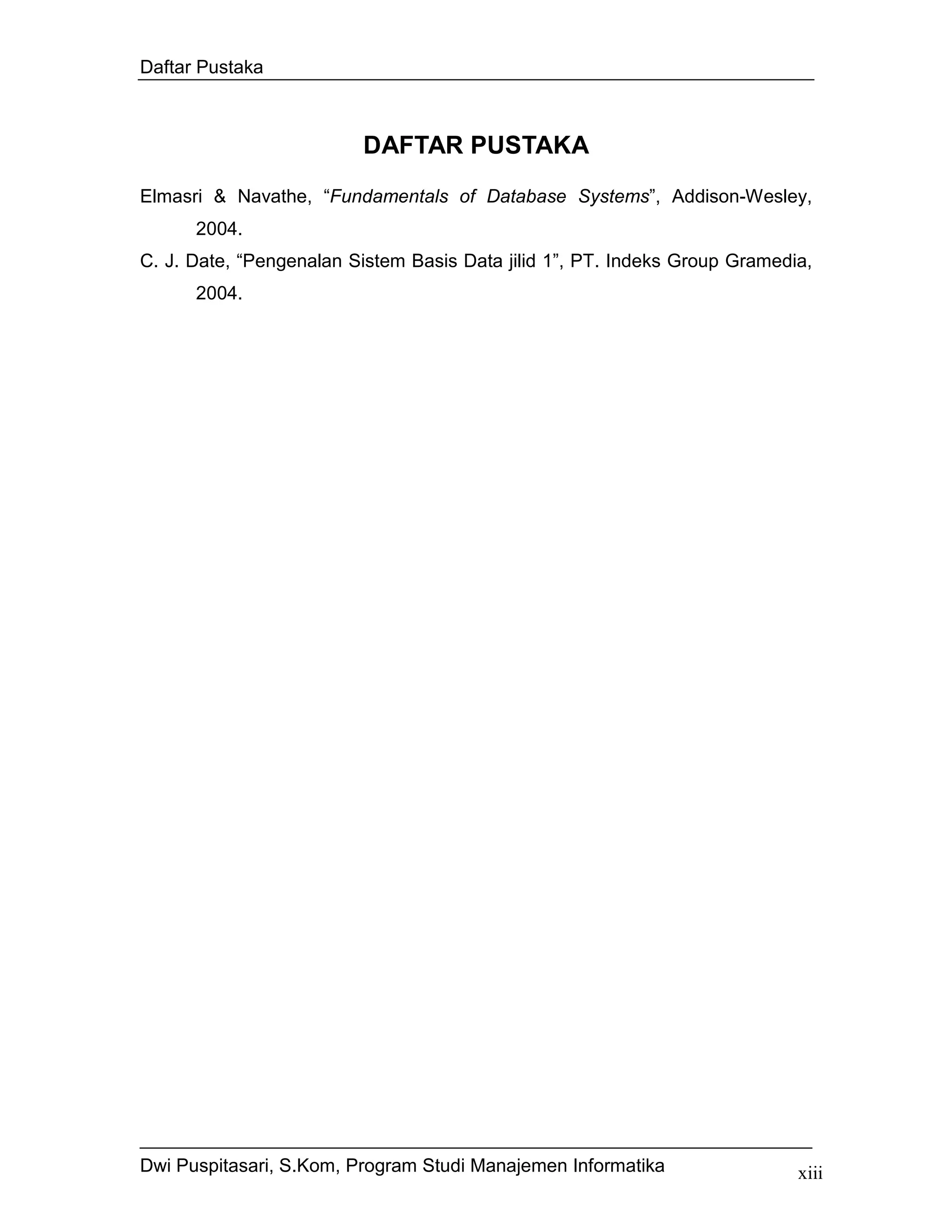 Daftar Pustaka



                         DAFTAR PUSTAKA
Elmasri & Navathe, “Fundamentals of Database Systems”, Addison-Wesley,
      2004.
C. J. Date, “Pengenalan Sistem Basis Data jilid 1”, PT. Indeks Group Gramedia,
      2004.




Dwi Puspitasari, S.Kom, Program Studi Manajemen Informatika                 xiii
 