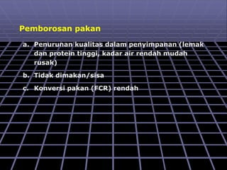 Pemborosan pakan
a. Penurunan kualitas dalam penyimpanan (lemak
dan protein tinggi, kadar air rendah mudah
rusak)
b. Tidak dimakan/sisa
c. Konversi pakan (FCR) rendah
 