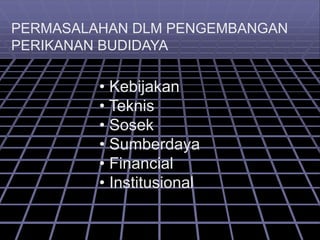 PERMASALAHAN DLM PENGEMBANGAN
PERIKANAN BUDIDAYA
• Kebijakan
• Teknis
• Sosek
• Sumberdaya
• Financial
• Institusional
 