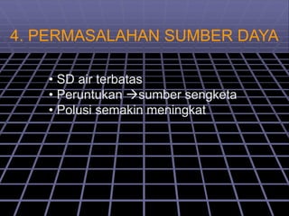 4. PERMASALAHAN SUMBER DAYA
• SD air terbatas
• Peruntukan sumber sengketa
• Polusi semakin meningkat
 