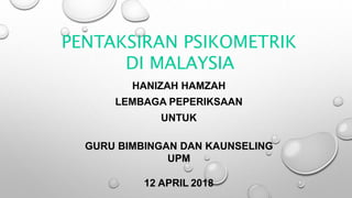 HANIZAH HAMZAH
LEMBAGA PEPERIKSAAN
UNTUK
GURU BIMBINGAN DAN KAUNSELING
UPM
12 APRIL 2018
PENTAKSIRAN PSIKOMETRIK
DI MALAYSIA
 