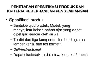 PENETAPAN SPESIFIKASI PRODUK DAN KRITERIA KEBERHASILAN PENGEMBANGAN Spesifikasi produk Bentuk/wujud produk: Modul, yang menyajikan bahan-bahan ajar yang dapat dipelajari sendiri oleh siswa. Terdiri dari tiga komponen: lembar kegiatan, lembar kerja, dan tes formatif. Self-instructional Dapat diselesaikan dalam waktu 4 x 45 menit 