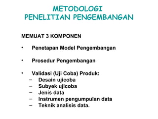 METODOLOGI  PENELITIAN PENGEMBANGAN MEMUAT 3 KOMPONEN Penetapan Model Pengembangan Prosedur Pengembangan Validasi (Uji Coba) Produk:  Desain ujicoba Subyek ujicoba Jenis data Instrumen pengumpulan data Teknik analisis data. 