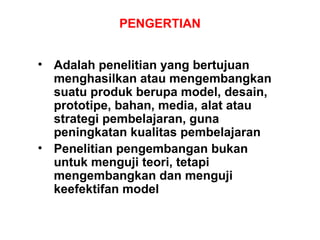 PENGERTIAN A dalah  penelitian yang bertujuan  menghasilkan  atau   mengembangkan suatu produk berupa model, desain,  prototipe,  bahan, media, alat atau strategi pembelajaran, guna peningkatan kualitas pembelajaran Penelitian pengembangan b ukan untuk menguji teori ,  tetapi mengembangkan dan menguji keefektifan model 