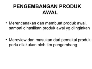 PENGEMBANGAN  PRODUK  AWAL Merencanakan dan membuat produk awal, sampai dihasilkan produk awal yg diinginkan  Mereview dan masukan dari pemakai produk perlu dilakukan oleh tim pengembang 
