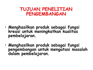 TUJUAN PENELITIAN PENGEMBANGAN M enghasilkan produk  sebagai fungsi kreasi  untuk meningkatkan kualitas pembelajaran . Menghasilkan  produk sebagai fungsi pengembangan  untuk mengatasi masalah dalam pembelajaran. 