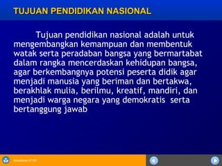 Sosialisasi KTSP
TUJUAN PENDIDIKAN NASIONALTUJUAN PENDIDIKAN NASIONAL
Tujuan pendidikan nasional adalah untuk
mengembangkan kemampuan dan membentuk
watak serta peradaban bangsa yang bermartabat
dalam rangka mencerdaskan kehidupan bangsa,
agar berkembangnya potensi peserta didik agar
menjadi manusia yang beriman dan bertakwa,
berakhlak mulia, berilmu, kreatif, mandiri, dan
menjadi warga negara yang demokratis  serta
bertanggung jawab
 