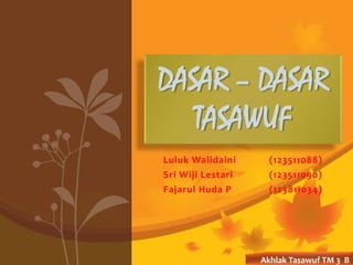 Luluk Walidaini (123511088)
Sri Wiji Lestari (123511090)
Fajarul Huda P (123811034)
DASAR – DASAR
TASAWUF
Akhlak Tasawuf TM 3 B
 