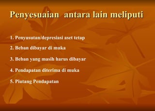 Penyesuaian  antara lain meliputi  1.  Penyusutan/depresiasi aset tetap 2. Beban dibayar di muka 3. Beban yang masih harus dibayar  4. Pendapatan diterima di muka 5. Piutang Pendapatan   