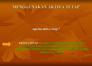 MENGGUNAKAN AKTIVA TETAP Apa itu aktiva tetap ? AKTIVA TETAP  =  HARTA YANG DIPEROLEH UNTUK DIGUNAKAN DALAM OPERASIONAL DAN DAPAT DIGUNAKAN BERULANG-ULANG SERTA UMURNYA LEBIH DARI SATU TAHUN   