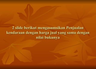 2 slide berikut mengasumsikan Penjualan kendaraan dengan harga jual yang sama dengan nilai bukunya 