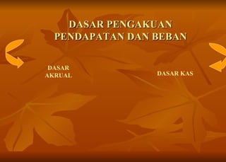 DASAR PENGAKUAN PENDAPATAN DAN BEBAN DASAR AKRUAL DASAR KAS 