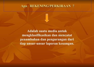 Apa  REKENING/PERKIRAAN  ? Adalah suatu media untuk mengklasifikasikan dan mencatat penambahan dan pengurangan dari tiap unsur-unsur laporan keuangan. 