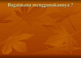 Bagaimana menggunakannya ? 