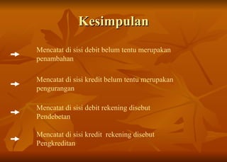 Kesimpulan Mencatat di sisi debit belum tentu merupakan penambahan Mencatat di sisi kredit belum tentu merupakan pengurangan Mencatat di sisi debit rekening disebut Pendebetan Mencatat di sisi kredit  rekening disebut Pengkreditan 