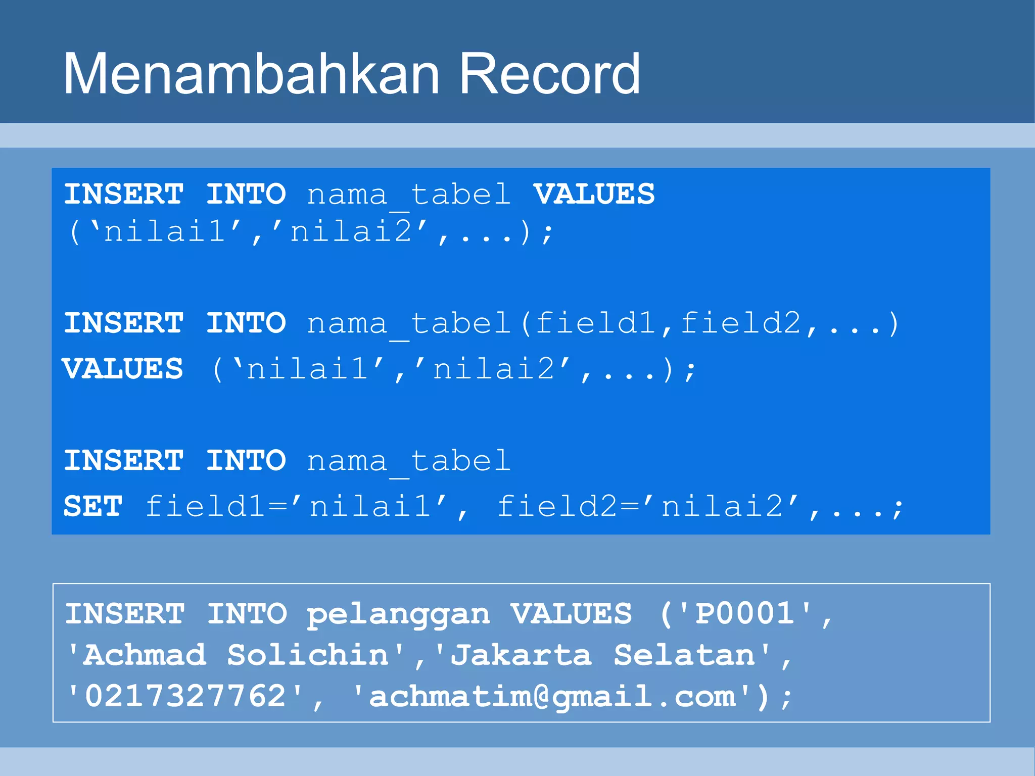 Menambahkan Record INSERT INTO  nama_tabel  VALUES  (‘nilai1’,’nilai2’,...);   INSERT INTO  nama_tabel(field1,field2,...) VALUES  (‘nilai1’,’nilai2’,...);   INSERT INTO  nama_tabel  SET  field1=’nilai1’, field2=’nilai2’,...;   INSERT INTO pelanggan VALUES ('P0001', 'Achmad Solichin','Jakarta Selatan', '0217327762', 'achmatim@gmail.com'); 