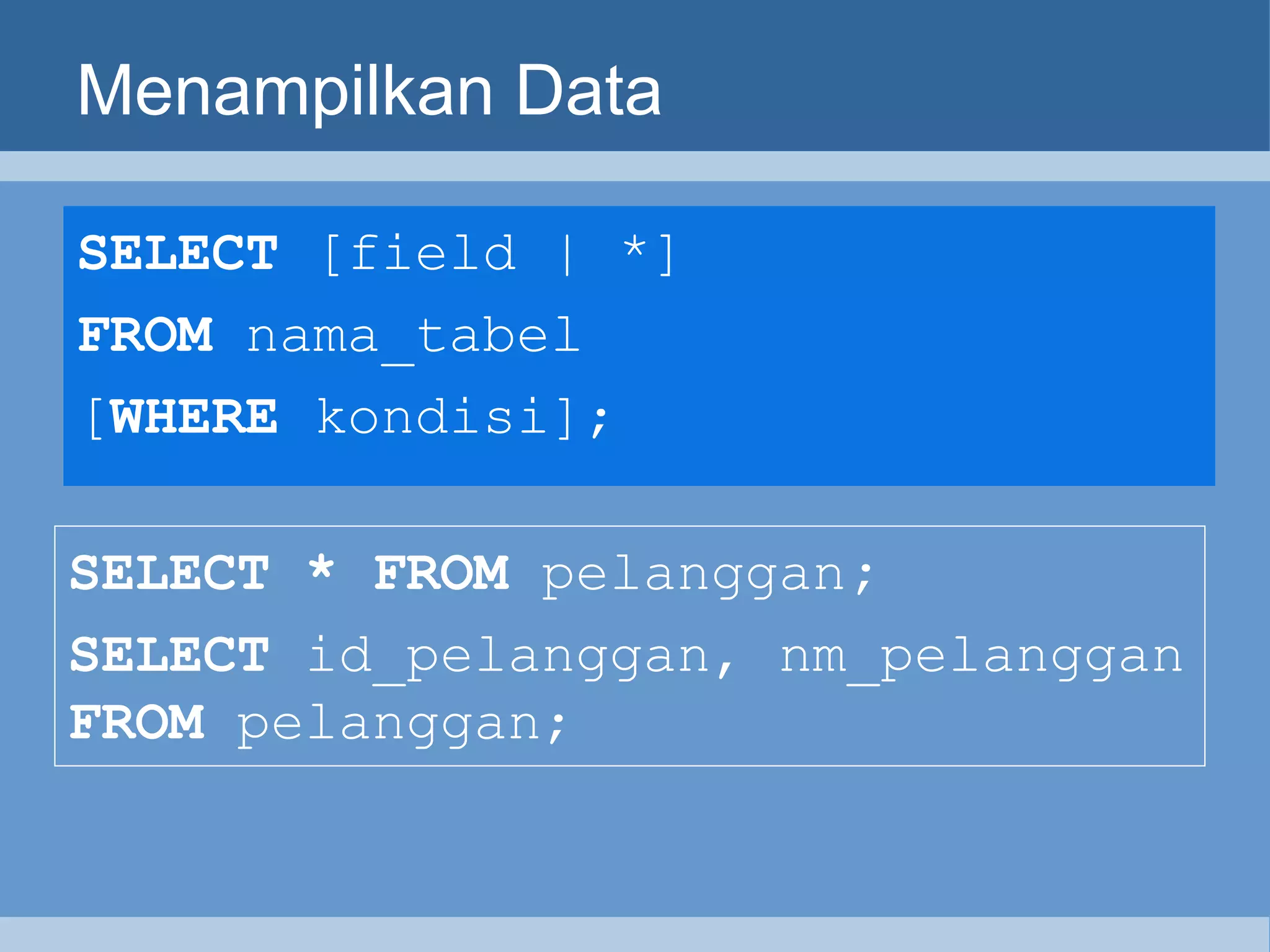 Menampilkan Data SELECT  [field | *]  FROM  nama_tabel  [ WHERE  kondisi]; SELECT * FROM  pelanggan ;   SELECT  id_pelanggan, nm_pelanggan  FROM  pelanggan; 