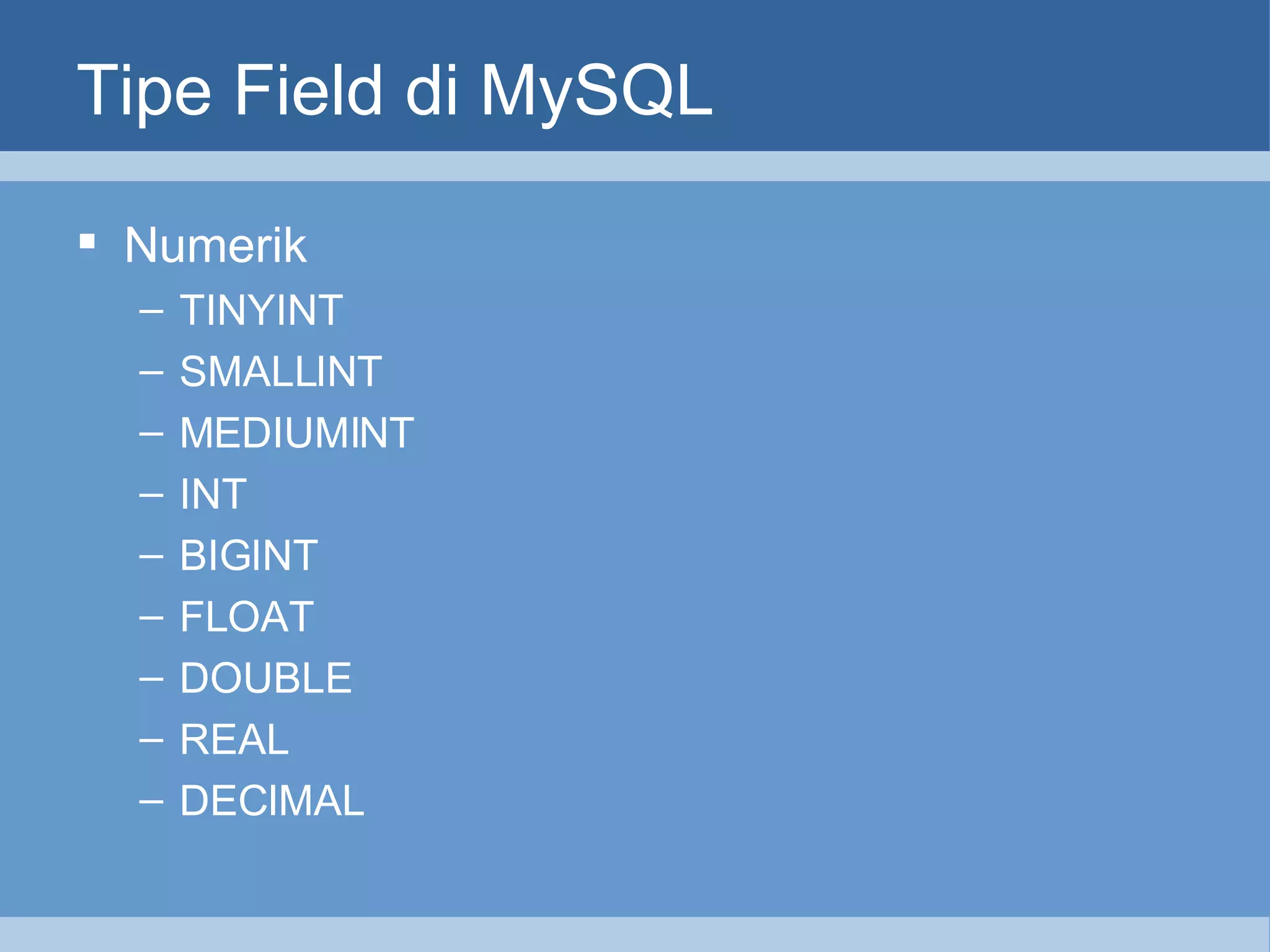 Tipe Field di MySQL Numerik TINYINT SMALLINT MEDIUMINT INT BIGINT FLOAT DOUBLE REAL DECIMAL 