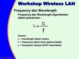 Frequency dan Wavelength Frequency dan Wavelength digambarkan dalam persamaan : dimana :    = wavelength dalam meters f  = frequency dalam Hertz (getaran/detik) c  = kecepatan cahaya (3X10 8  meter/detik) Workshop Wireless LAN 