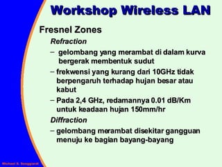Fresnel Zones Refraction gelombang yang merambat di dalam kurva   bergerak membentuk sudut frekwensi yang kurang dari 10GHz tidak    berpengaruh terhadap hujan besar atau    kabut Pada 2,4 GHz, redamannya 0.01 dB/Km    untuk keadaan hujan 150mm/hr Diffraction gelombang merambat disekitar gangguan    menuju ke bagian bayang-bayang Workshop Wireless LAN 