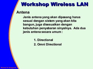 Antena Jenis antena yang akan dipasang harus sesuai dengan sistem yang akan kita bangun, juga disesuaikan dengan kebutuhan penyebaran sinyalnya.  Ada dua jenis antena secara umum : 1. Directional 2. Omni Directional Workshop Wireless LAN 