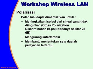 Polarisasi Polarisasi dapat dimanfaatkan untuk : Meningkatkan isolasi dari sinyal yang tidak diinginkan (Cross Polarization Discrimination (x-pol) biasanya sekitar 25 dB) Mengurangi interferensi Membantu menentukan satu daerah pelayanan tertentu Workshop Wireless LAN 