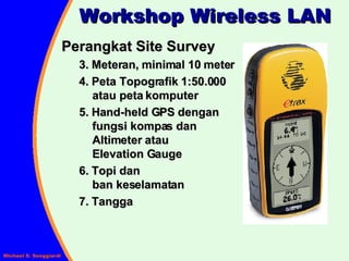 Workshop Wireless LAN Perangkat Site Survey 3. Meteran, minimal 10 meter 4. Peta Topografik 1:50.000  atau peta komputer 5. Hand-held GPS dengan  fungsi kompas dan  Altimeter atau  Elevation Gauge 6. Topi dan  ban keselamatan 7. Tangga 