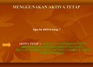 MENGGUNAKAN AKTIVA TETAP




           Apa itu aktiva tetap ?



   AKTIVA TETAP = HARTA YANG DIPEROLEH UNTUK
     DIGUNAKAN DALAM OPERASIONAL DAN DAPAT
 DIGUNAKAN BERULANG-ULANG SERTA UMURNYA LEBIH
                DARI SATU TAHUN
 