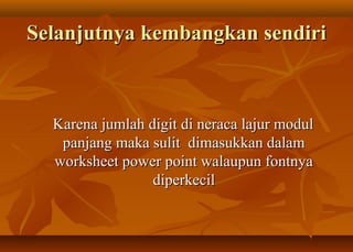 Selanjutnya kembangkan sendiri



  Karena jumlah digit di neraca lajur modul
   panjang maka sulit dimasukkan dalam
  worksheet power point walaupun fontnya
                 diperkecil
 