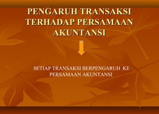 PENGARUH TRANSAKSI
TERHADAP PERSAMAAN
    AKUNTANSI


 SETIAP TRANSAKSI BERPENGARUH KE
      PERSAMAAN AKUNTANSI
 