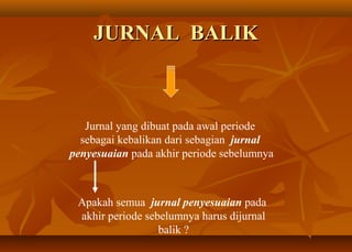JURNAL BALIK



   Jurnal yang dibuat pada awal periode
  sebagai kebalikan dari sebagian jurnal
penyesuaian pada akhir periode sebelumnya



 Apakah semua jurnal penyesuaian pada
 akhir periode sebelumnya harus dijurnal
                  balik ?
 